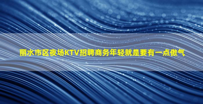 丽水市区夜场KTV招聘商务年轻就是要有一点傲气